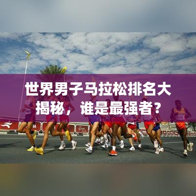 世界男子马拉松排名大揭秘,谁是最强者?