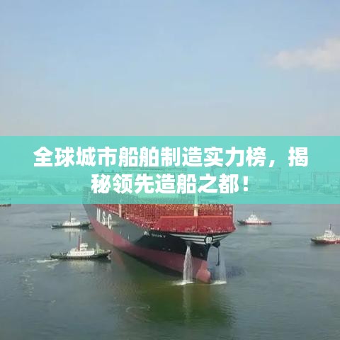 全球城市船舶制造实力榜,揭秘领先造船之都!