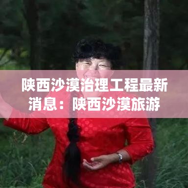 陕西沙漠治理工程最新消息:陕西沙漠旅游