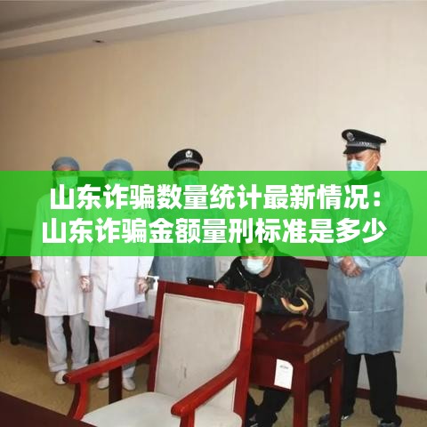 山东诈骗数量统计最新情况:山东诈骗金额量刑标准是多少
