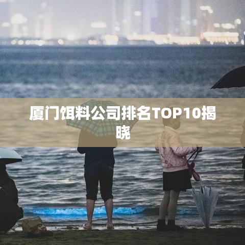 厦门饵料公司排名TOP10揭晓