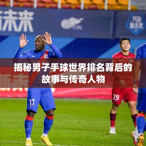 揭秘男子手球世界排名背后的故事与传奇人物