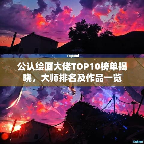 公认绘画大佬TOP10榜单揭晓,大师排名及作品一览