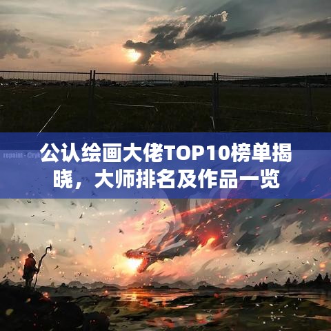 公认绘画大佬TOP10榜单揭晓,大师排名及作品一览