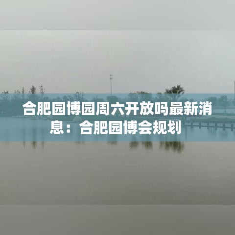 合肥园博园周六开放吗最新消息:合肥园博会规划