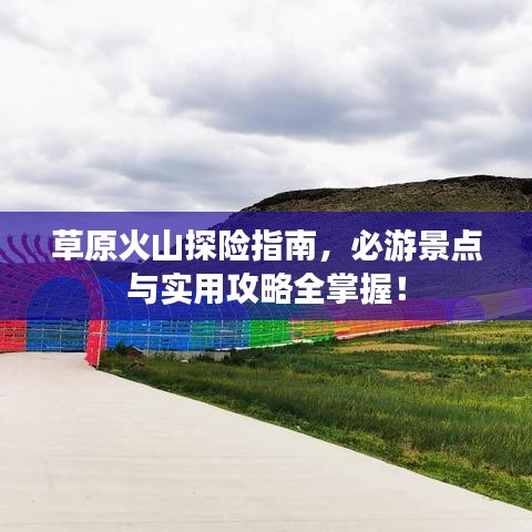 草原火山探险指南,必游景点与实用攻略全掌握!