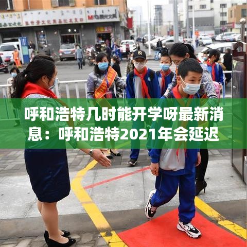 呼和浩特几时能开学呀最新消息:呼和浩特2021年会延迟开学吗