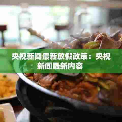 央视新闻最新放假政策：央视新闻最新内容 