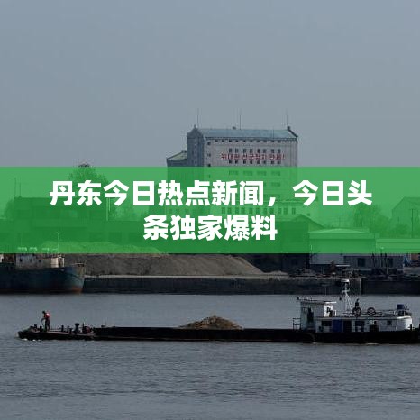 丹东今日热点新闻,今日头条独家爆料