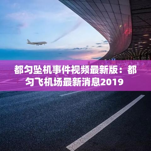 都匀坠机事件视频最新版:都匀飞机场最新消息2019