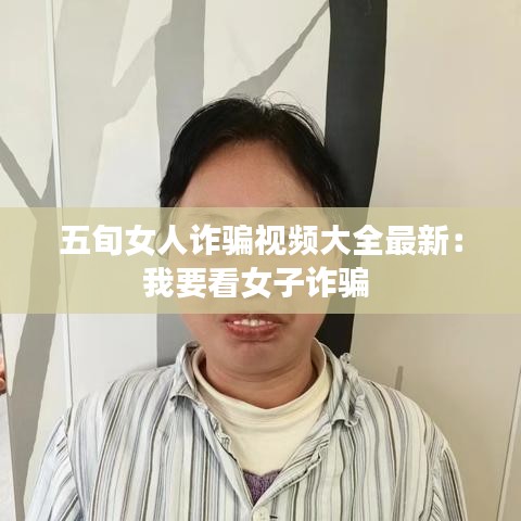 五旬女人诈骗视频大全最新:我要看女子诈骗
