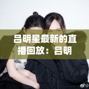 吕明星最新的直播回放:吕明星的微博