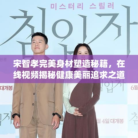 宋智孝完美身材塑造秘籍，在线视频揭秘健康美丽追求之道