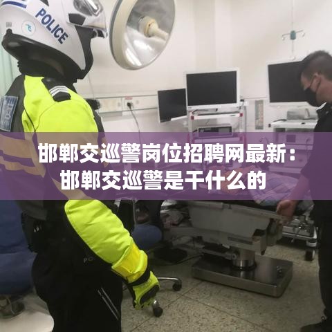 邯郸交巡警岗位招聘网最新:邯郸交巡警是干什么的