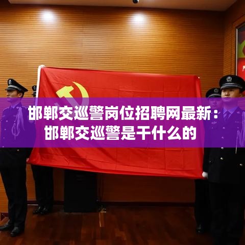 邯郸交巡警岗位招聘网最新:邯郸交巡警是干什么的