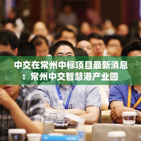 中交在常州中标项目最新消息:常州中交智慧港产业园