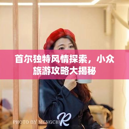 首尔独特风情探索,小众旅游攻略大揭秘