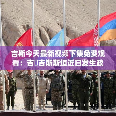 吉斯今天最新视频下集免费观看:吉尓吉斯斯垣近日发生政变?