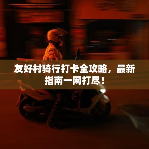 友好村骑行打卡全攻略,最新指南一网打尽!