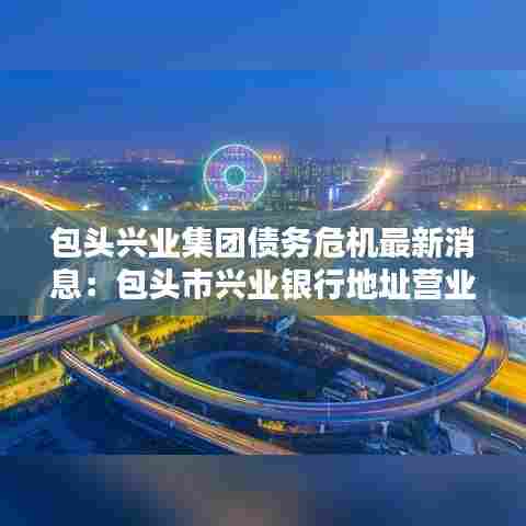 包头兴业集团债务危机最新消息：包头市兴业银行地址营业网点最近 