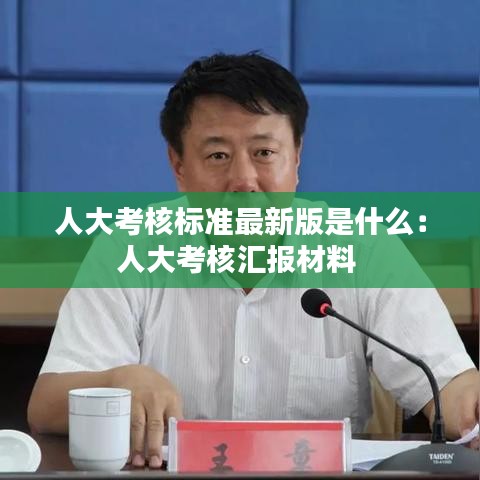 人大考核标准最新版是什么:人大考核汇报材料