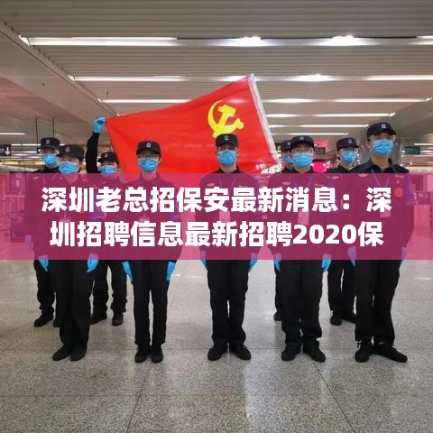 深圳老总招保安最新消息:深圳招聘信息最新招聘2020保安