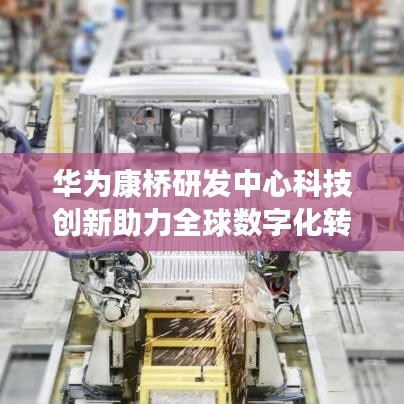 华为康桥研发中心科技创新助力全球数字化转型,引领未来科技趋势