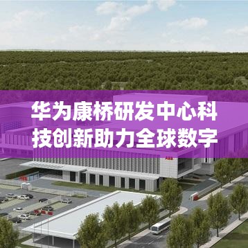 华为康桥研发中心科技创新助力全球数字化转型,引领未来科技趋势