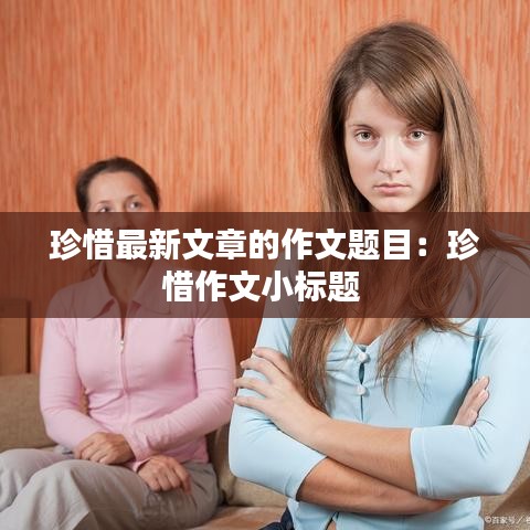 珍惜最新文章的作文题目:珍惜作文小标题