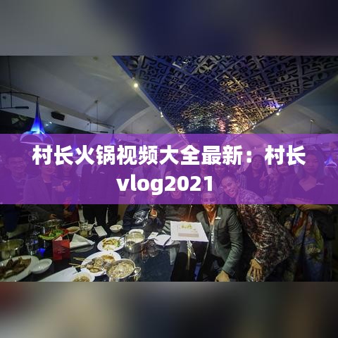 村长火锅视频大全最新：村长vlog2021 