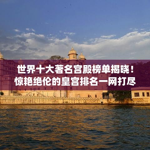 世界十大著名宫殿榜单揭晓!惊艳绝伦的皇宫排名一网打尽