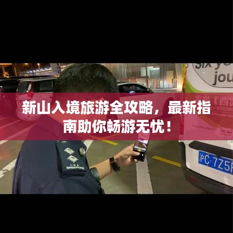 新山入境旅游全攻略，最新指南助你畅游无忧！