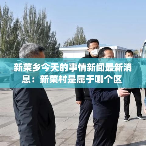 新荣乡今天的事情新闻最新消息:新荣村是属于哪个区