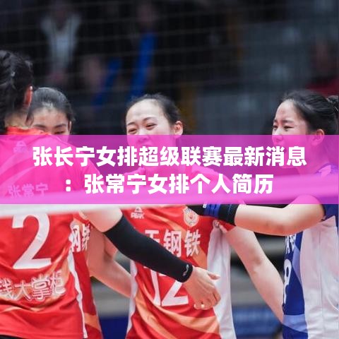 张长宁女排超级联赛最新消息:张常宁女排个人简历