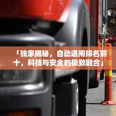 「独家揭秘，自动道闸排名前十，科技与安全的极致融合」