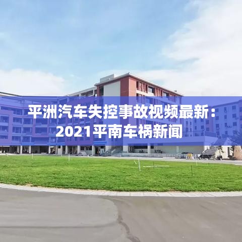 平洲汽车失控事故视频最新:2021平南车祸新闻
