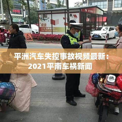 平洲汽车失控事故视频最新:2021平南车祸新闻