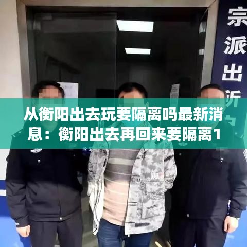 从衡阳出去玩要隔离吗最新消息:衡阳出去再回来要隔离14天