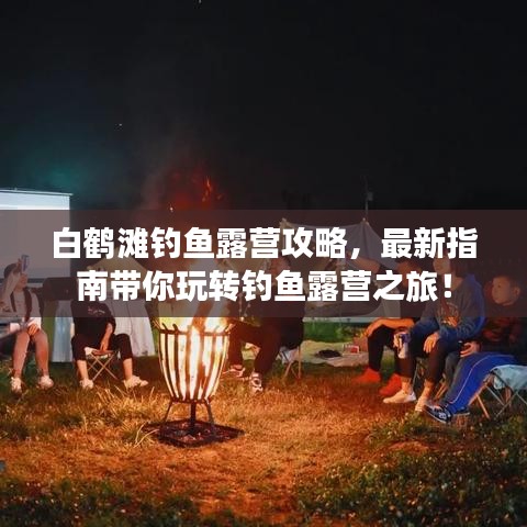 白鹤滩钓鱼露营攻略,最新指南带你玩转钓鱼露营之旅!