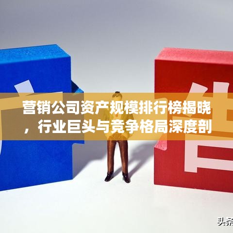营销公司资产规模排行榜揭晓,行业巨头与竞争格局深度剖析