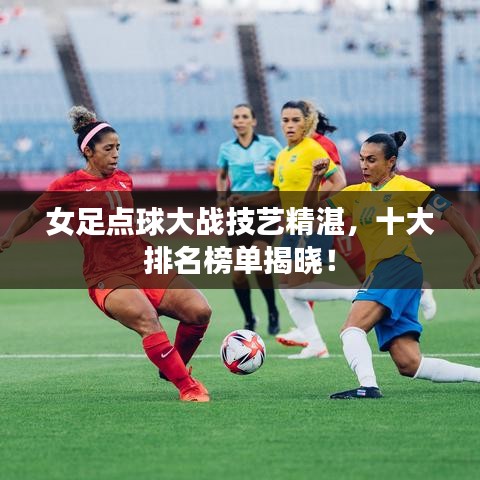 女足点球大战技艺精湛,十大排名榜单揭晓!