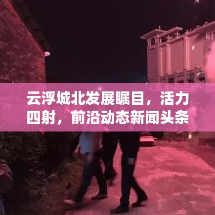 云浮城北发展瞩目,活力四射,前沿动态新闻头条