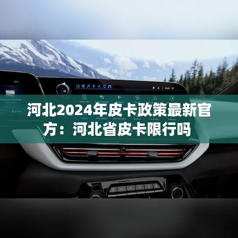 河北2024年皮卡政策最新官方:河北省皮卡限行吗