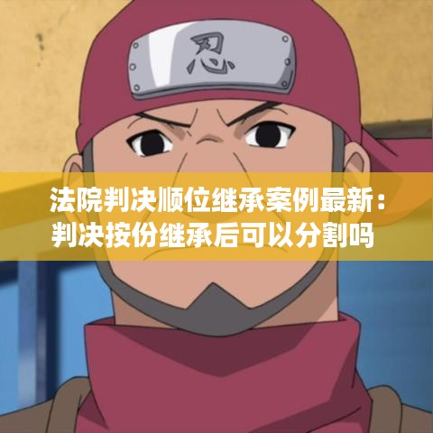 法院判决顺位继承案例最新:判决按份继承后可以分割吗