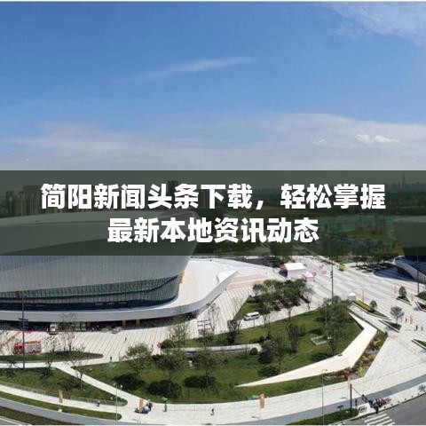 简阳新闻头条下载，轻松掌握最新本地资讯动态