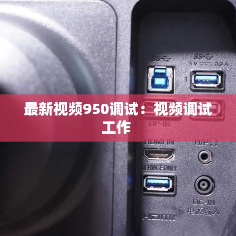 最新视频950调试：视频调试工作 