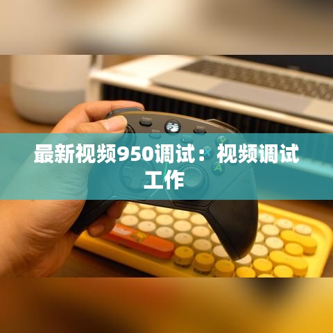 最新视频950调试:视频调试工作