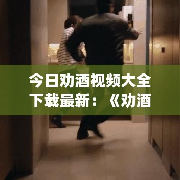 今日劝酒视频大全下载最新:《劝酒》
