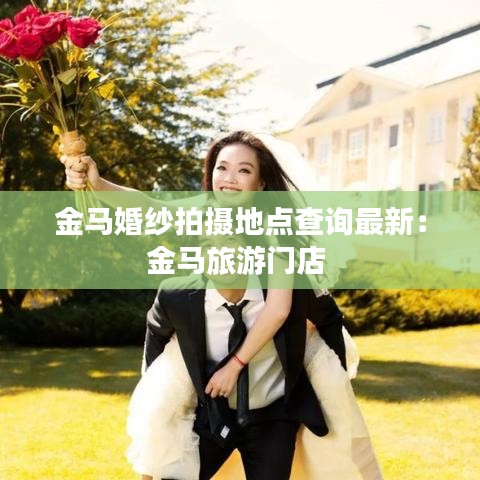 金马婚纱拍摄地点查询最新:金马旅游门店