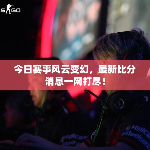 今日赛事风云变幻,最新比分消息一网打尽!